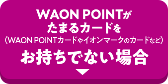 WAON POINTがたまるカードを(WAON POINTカードやイオンマークのカードなど)お持ちでない場合