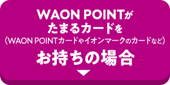 WAON POINTがたまるカードを(WAON POINTカードやイオンマークのカードなど)お持ちの場合