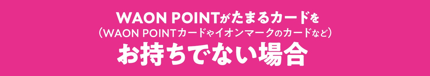 WAON POINTがたまるカードを(WAON POINTカードやイオンマークのカードなど)お持ちでない場合