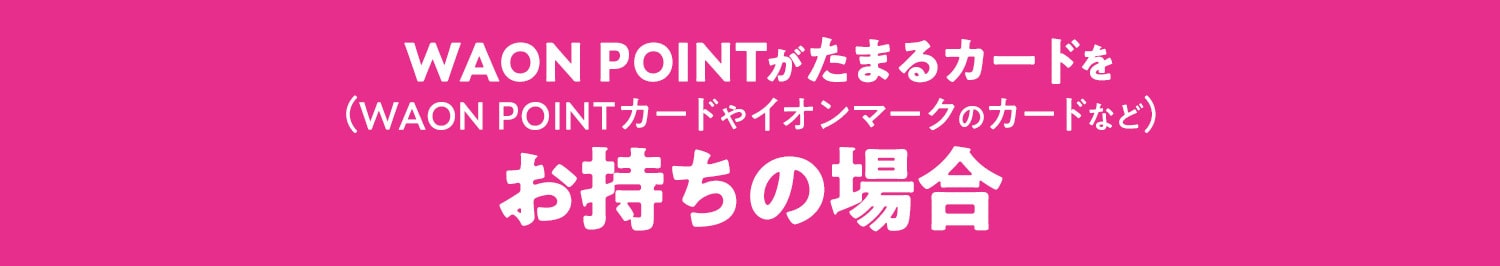 WAON POINTがたまるカードを(WAON POINTカードやイオンマークのカードなど)お持ちの場合