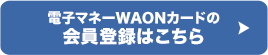 電子マネーWAONカードの会員登録はこちら