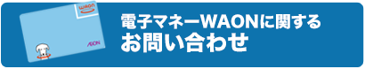 電子マネーWAONに関するお問い合わせ
